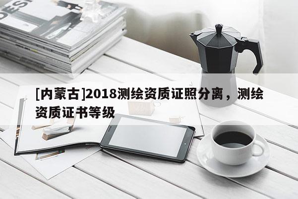 [內蒙古]2018測繪資質證照分離，測繪資質證書等級