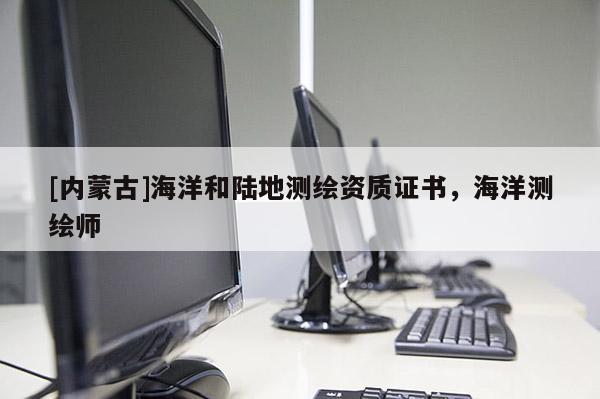 [內蒙古]海洋和陸地測繪資質證書，海洋測繪師
