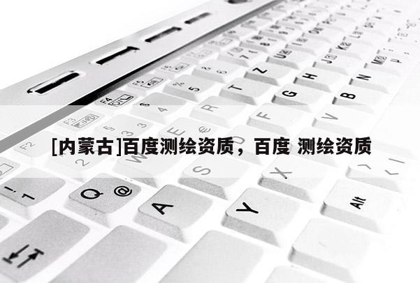 [內蒙古]百度測繪資質，百度 測繪資質
