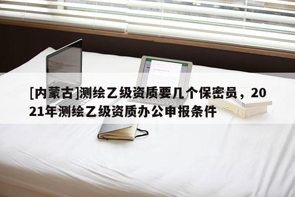 [內蒙古]測繪乙級資質要幾個保密員，2021年測繪乙級資質辦公申報條件
