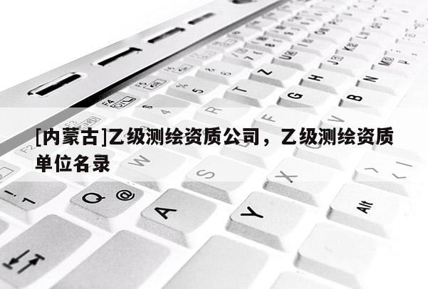 [內蒙古]乙級測繪資質公司，乙級測繪資質單位名錄