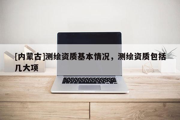 [內蒙古]測繪資質基本情況，測繪資質包括幾大項