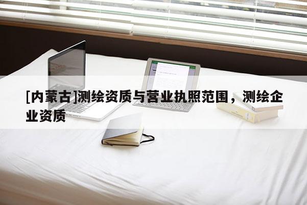 [內蒙古]測繪資質與營業執照范圍，測繪企業資質