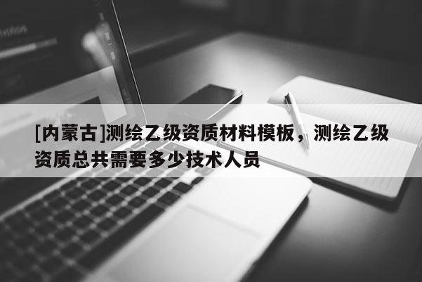 [內(nèi)蒙古]測繪乙級資質(zhì)材料模板，測繪乙級資質(zhì)總共需要多少技術(shù)人員
