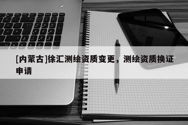 [內(nèi)蒙古]徐匯測(cè)繪資質(zhì)變更，測(cè)繪資質(zhì)換證申請(qǐng)