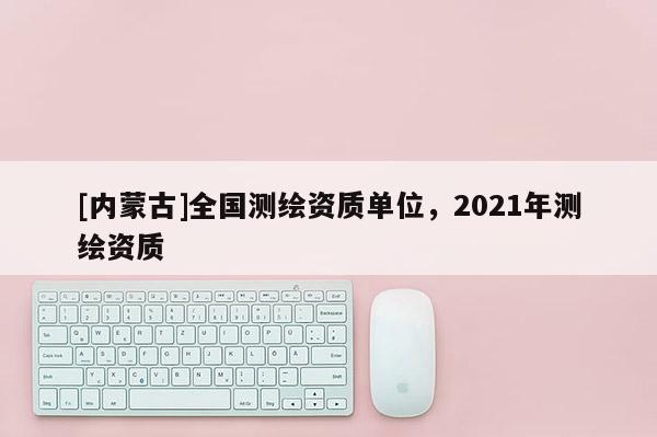 [內蒙古]全國測繪資質單位，2021年測繪資質