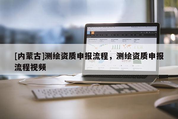 [內蒙古]測繪資質申報流程，測繪資質申報流程視頻
