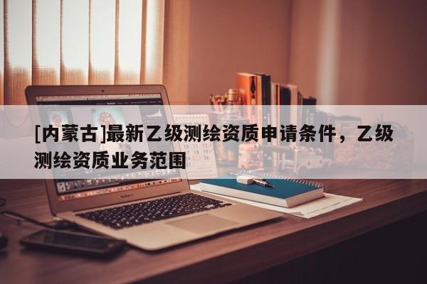 [內蒙古]最新乙級測繪資質申請條件，乙級測繪資質業務范圍