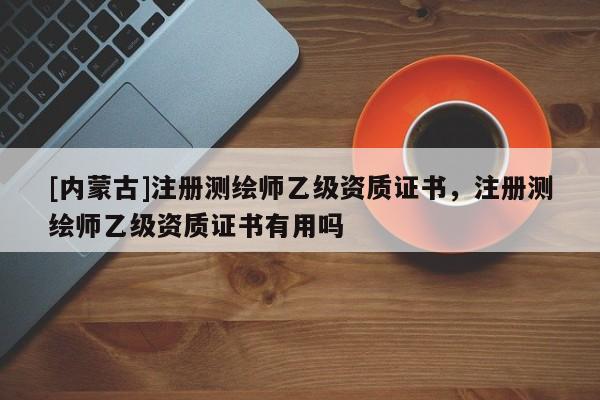 [內蒙古]注冊測繪師乙級資質證書，注冊測繪師乙級資質證書有用嗎