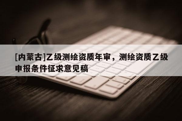 [內蒙古]乙級測繪資質年審，測繪資質乙級申報條件征求意見稿