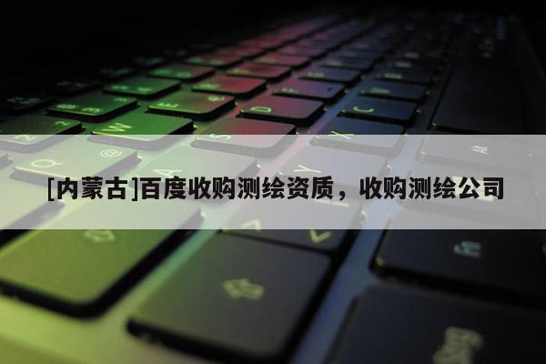 [內(nèi)蒙古]百度收購測繪資質(zhì)，收購測繪公司