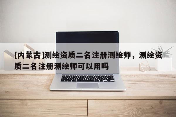 [內蒙古]測繪資質二名注冊測繪師，測繪資質二名注冊測繪師可以用嗎