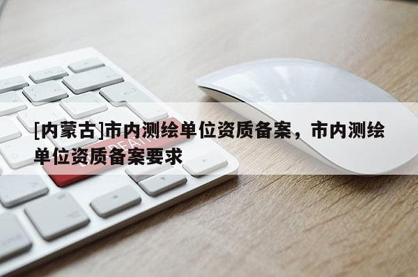 [內蒙古]市內測繪單位資質備案，市內測繪單位資質備案要求