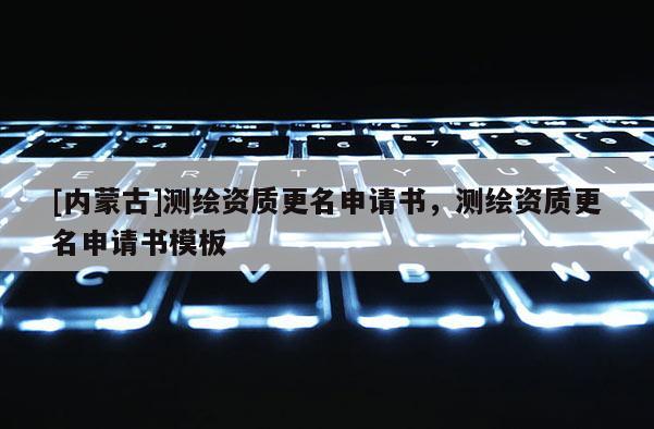 [內(nèi)蒙古]測繪資質(zhì)更名申請書，測繪資質(zhì)更名申請書模板