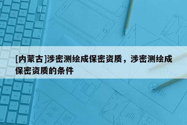[內蒙古]涉密測繪成保密資質，涉密測繪成保密資質的條件