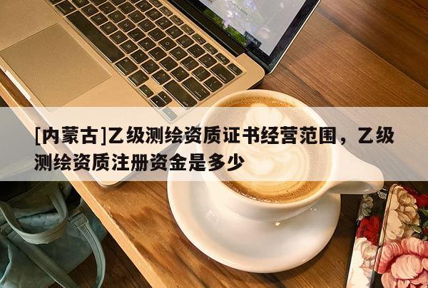 [內(nèi)蒙古]乙級(jí)測(cè)繪資質(zhì)證書經(jīng)營(yíng)范圍，乙級(jí)測(cè)繪資質(zhì)注冊(cè)資金是多少