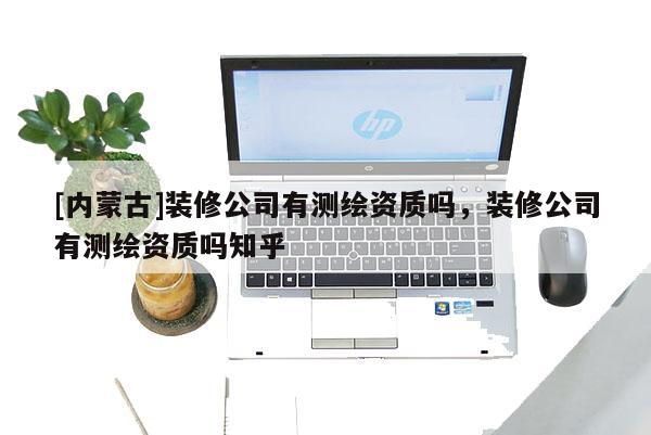 [內蒙古]裝修公司有測繪資質嗎，裝修公司有測繪資質嗎知乎