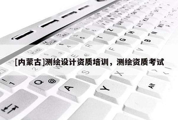 [內蒙古]測繪設計資質培訓，測繪資質考試