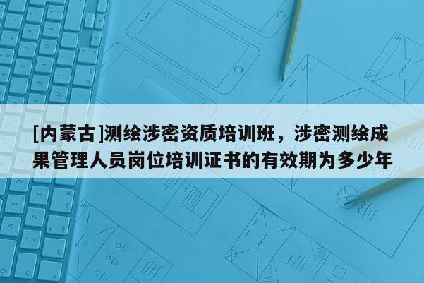 [內蒙古]測繪涉密資質培訓班，涉密測繪成果管理人員崗位培訓證書的有效期為多少年
