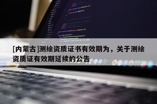 [內(nèi)蒙古]測繪資質(zhì)證書有效期為，關(guān)于測繪資質(zhì)證有效期延續(xù)的公告