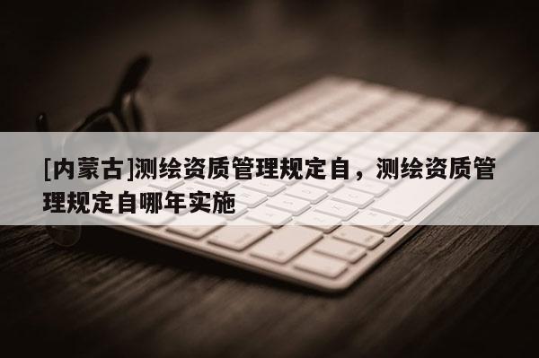 [內蒙古]測繪資質管理規定自，測繪資質管理規定自哪年實施