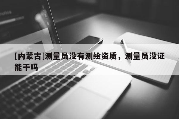 [內(nèi)蒙古]測(cè)量員沒有測(cè)繪資質(zhì)，測(cè)量員沒證能干嗎