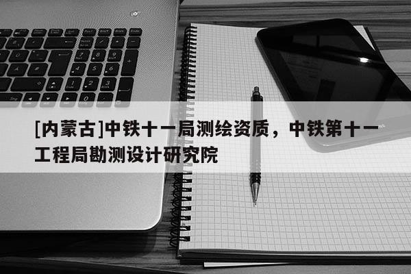 [內蒙古]中鐵十一局測繪資質，中鐵第十一工程局勘測設計研究院