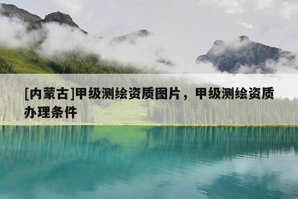 [內(nèi)蒙古]甲級測繪資質(zhì)圖片，甲級測繪資質(zhì)辦理?xiàng)l件