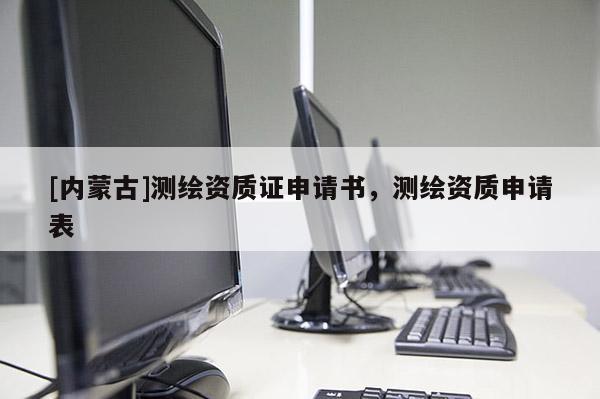 [內蒙古]測繪資質證申請書，測繪資質申請表