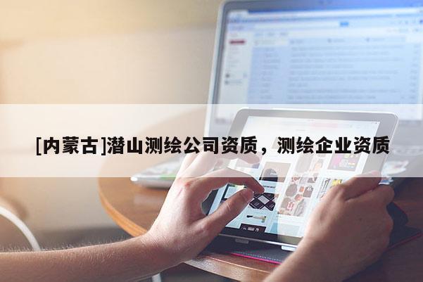 [內(nèi)蒙古]潛山測(cè)繪公司資質(zhì)，測(cè)繪企業(yè)資質(zhì)