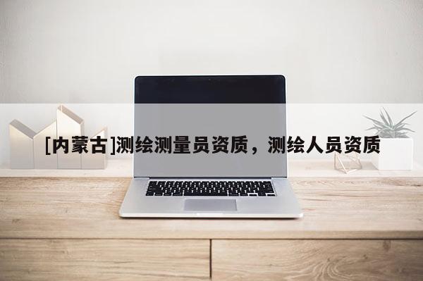 [內蒙古]測繪測量員資質，測繪人員資質