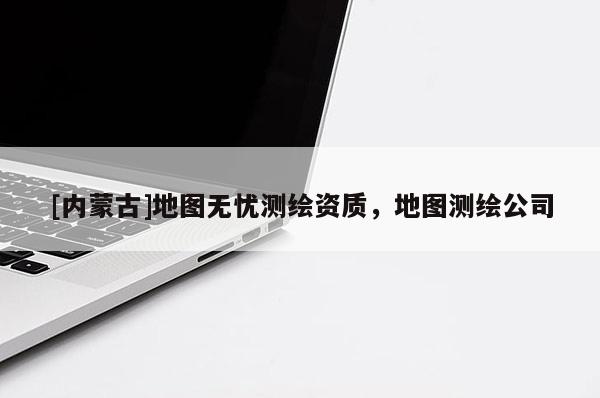 [內蒙古]地圖無憂測繪資質，地圖測繪公司