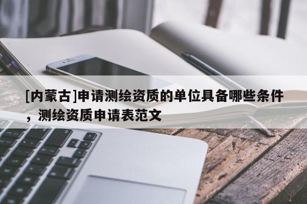 [內蒙古]申請測繪資質的單位具備哪些條件，測繪資質申請表范文
