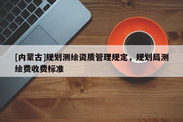 [內蒙古]規劃測繪資質管理規定，規劃局測繪費收費標準