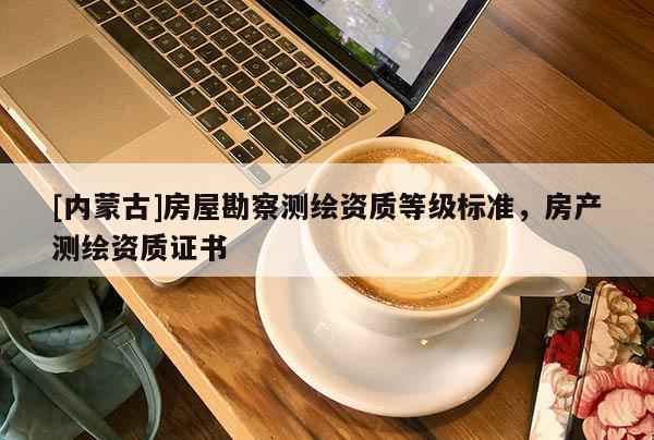 [內蒙古]房屋勘察測繪資質等級標準，房產測繪資質證書