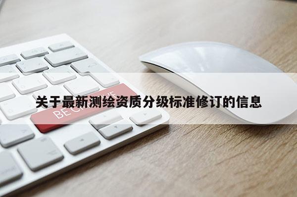 關于最新測繪資質分級標準修訂的信息