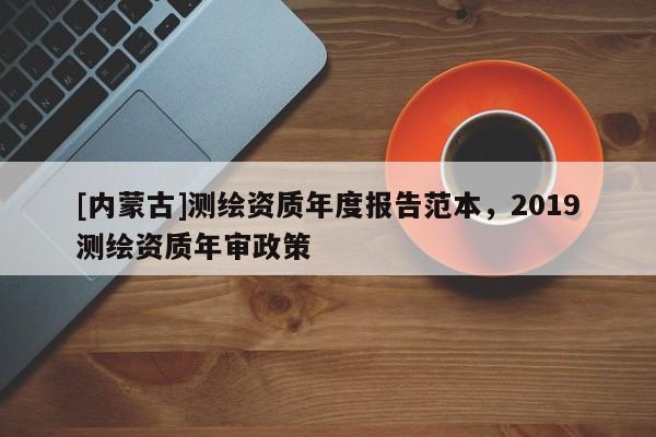 [內(nèi)蒙古]測(cè)繪資質(zhì)年度報(bào)告范本，2019測(cè)繪資質(zhì)年審政策