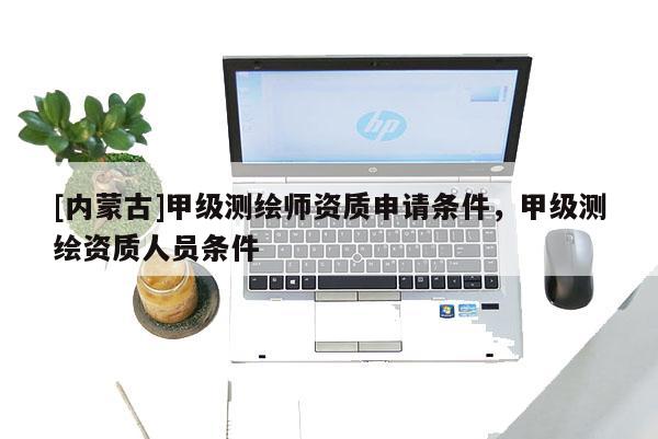 [內蒙古]甲級測繪師資質申請條件，甲級測繪資質人員條件
