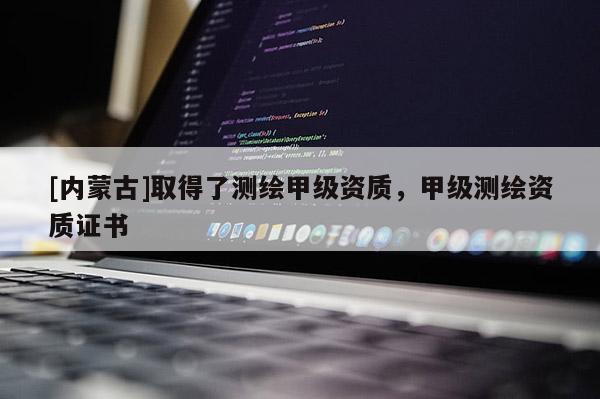 [內蒙古]取得了測繪甲級資質，甲級測繪資質證書