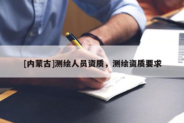 [內蒙古]測繪人員資質，測繪資質要求