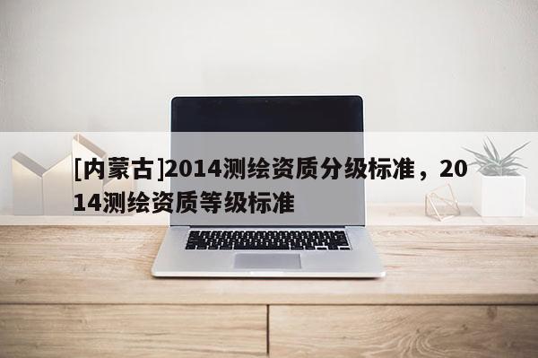 [內蒙古]2014測繪資質分級標準，2014測繪資質等級標準