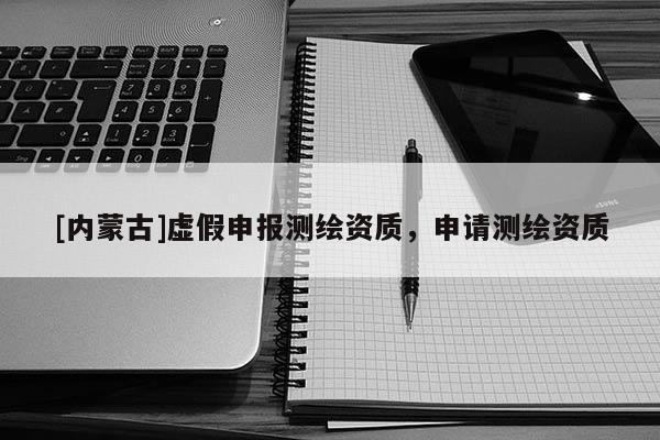 [內(nèi)蒙古]虛假申報測繪資質(zhì)，申請測繪資質(zhì)