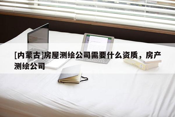 [內蒙古]房屋測繪公司需要什么資質，房產測繪公司