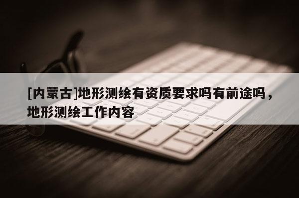[內蒙古]地形測繪有資質要求嗎有前途嗎，地形測繪工作內容