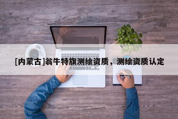 [內蒙古]翁牛特旗測繪資質，測繪資質認定