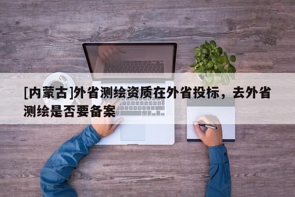 [內蒙古]外省測繪資質在外省投標，去外省測繪是否要備案