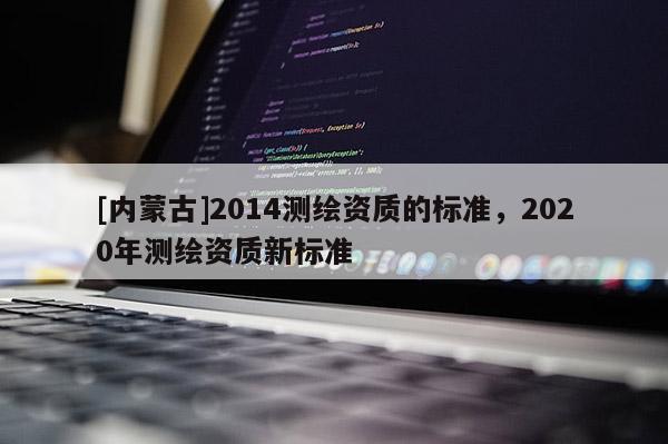 [內(nèi)蒙古]2014測(cè)繪資質(zhì)的標(biāo)準(zhǔn)，2020年測(cè)繪資質(zhì)新標(biāo)準(zhǔn)