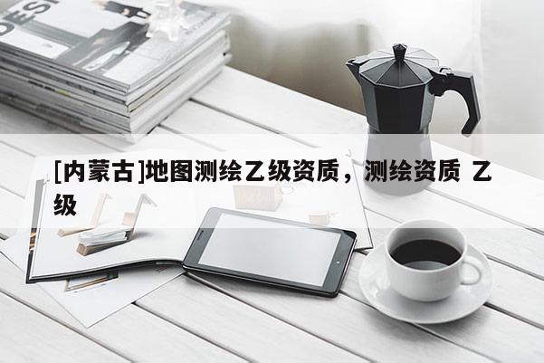 [內蒙古]地圖測繪乙級資質，測繪資質 乙級