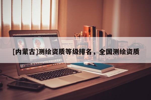 [內蒙古]測繪資質等級排名，全國測繪資質