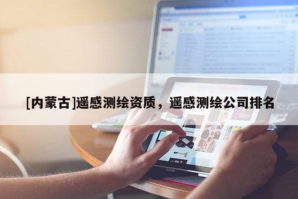 [內(nèi)蒙古]遙感測(cè)繪資質(zhì)，遙感測(cè)繪公司排名